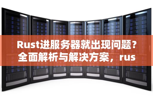 Rust进服务器就出现问题？全面解析与解决方案，rust进服务器就崩