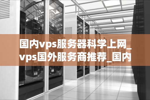 国内vps服务器科学上网_vps国外服务商推荐_国内VPS服务器科学上网的实现与优化