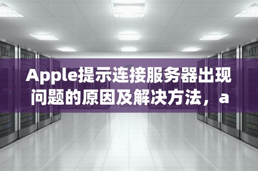 Apple提示连接服务器出现问题的原因及解决方法，apple提示连接服务器出现问题怎么办