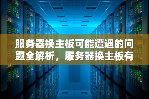 服务器换主板可能遭遇的问题全解析，服务器换主板有什么问题吗
