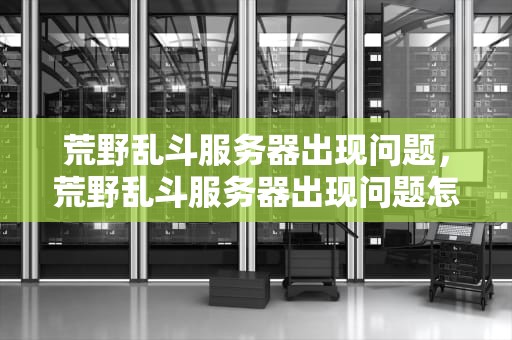 荒野乱斗服务器出现问题，荒野乱斗服务器出现问题怎么解决