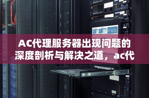AC代理服务器出现问题的深度剖析与解决之道，ac代理服务器出现问题怎么解决