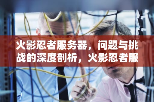火影忍者服务器，问题与挑战的深度剖析，火影忍者服务器有问题吗知乎