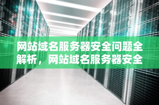 网站域名服务器安全问题全解析，网站域名服务器安全问题有哪些