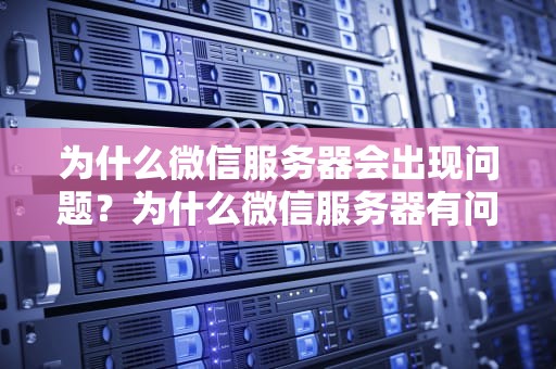 为什么微信服务器会出现问题？为什么微信服务器有问题呢