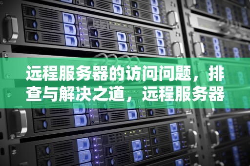 远程服务器的访问问题，排查与解决之道，远程服务器的访问问题有哪些