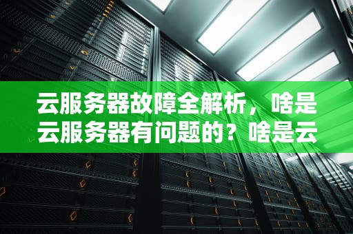 云服务器故障全解析，啥是云服务器有问题的？啥是云服务器有问题的原因