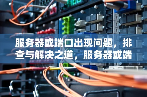 服务器或端口出现问题，排查与解决之道，服务器或端口出现问题怎么解决