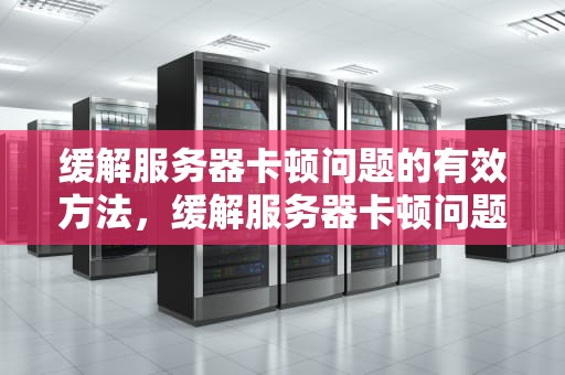 缓解服务器卡顿问题的有效方法，缓解服务器卡顿问题的方法有哪些