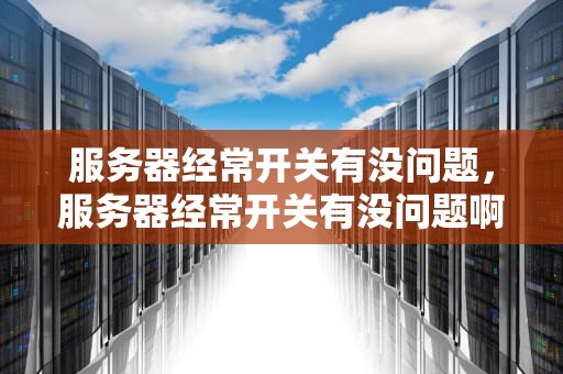 服务器经常开关有没问题，服务器经常开关有没问题啊
