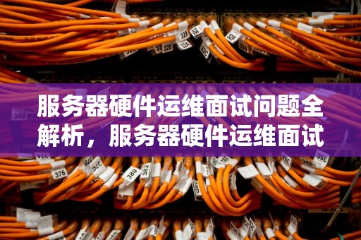 服务器硬件运维面试问题全解析，服务器硬件运维面试问题及答案