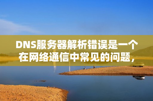DNS服务器解析错误是一个在网络通信中常见的问题，它可能由多种因素导致。以下是一些常见的DNS服务器解析错误问题及其原因和解决方法，dns解析服务器地址