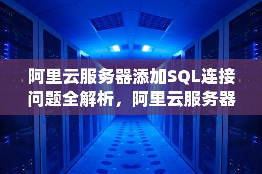 阿里云服务器添加SQL连接问题全解析，阿里云服务器添加sql连接问题怎么解决