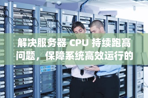 解决服务器 CPU 持续跑高问题，保障系统高效运行的关键策略，服务器cpu跑满怎么办