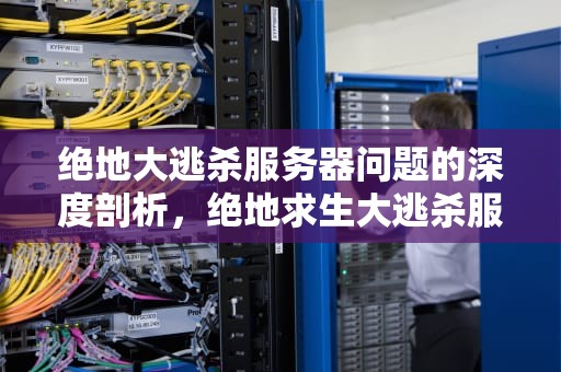 绝地大逃杀服务器问题的深度剖析，绝地求生大逃杀服务器