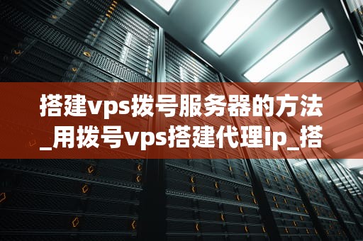 搭建vps拨号服务器的方法_用拨号vps搭建代理ip_搭建VPS拨号服务器的详细指南