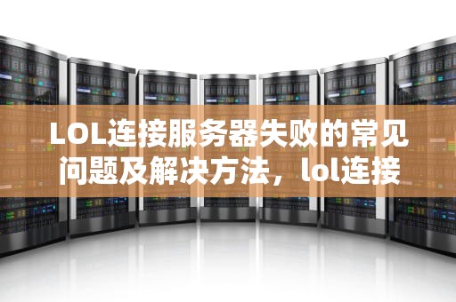 LOL连接服务器失败的常见问题及解决方法，lol连接服务器失败什么问题啊