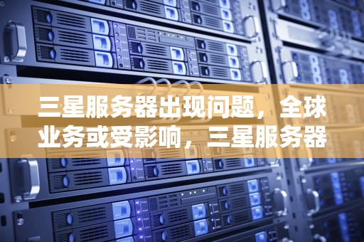 三星服务器出现问题，全球业务或受影响，三星服务器出问题了吗