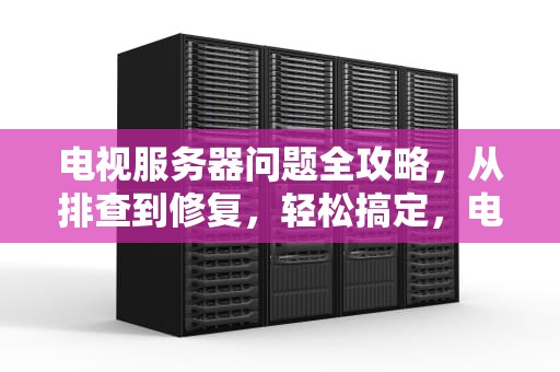 电视服务器问题全攻略，从排查到修复，轻松搞定，电视服务器有问题怎么搞好