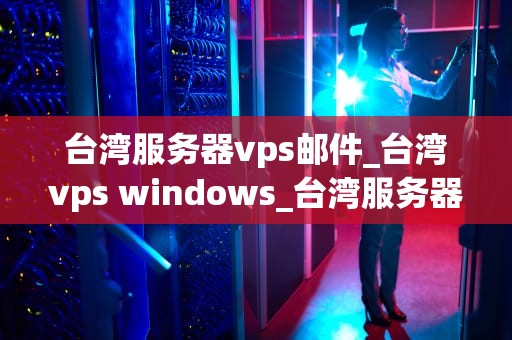 台湾服务器vps邮件_台湾vps windows_台湾服务器VPS邮件服务的优势与应用