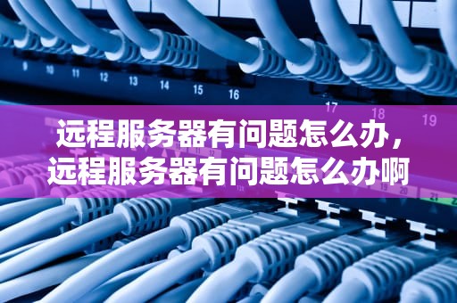远程服务器有问题怎么办，远程服务器有问题怎么办啊