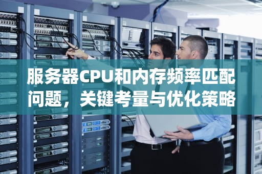 服务器CPU和内存频率匹配问题，关键考量与优化策略，服务器cpu和内存频率匹配问题怎么解决