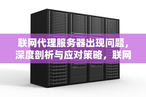 联网代理服务器出现问题，深度剖析与应对策略，联网代理服务器出现问题怎么解决