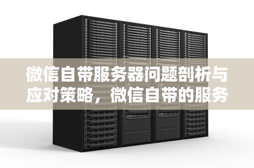 微信自带服务器问题剖析与应对策略，微信自带的服务器有问题怎么解决
