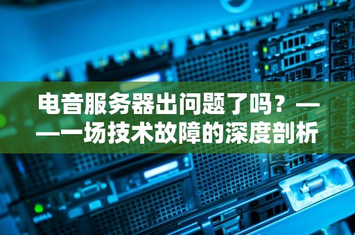 电音服务器出问题了吗？——一场技术故障的深度剖析与应对，电音服务器出问题了吗知乎