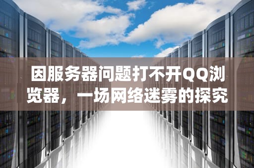 因服务器问题打不开QQ浏览器，一场网络迷雾的探究与应对，因服务器问题打不开qq浏览器怎么办