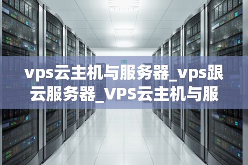 vps云主机与服务器_vps跟云服务器_VPS云主机与服务器的比较与分析