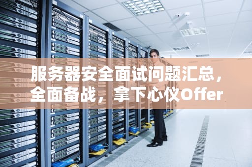 服务器安全面试问题汇总，全面备战，拿下心仪Offer，服务器安全面试问题汇总表