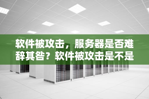 软件被攻击，服务器是否难辞其咎？软件被攻击是不是服务器问题引起的