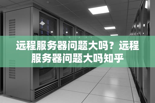 远程服务器问题大吗？远程服务器问题大吗知乎