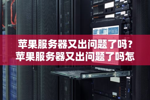 苹果服务器又出问题了吗？苹果服务器又出问题了吗怎么解决