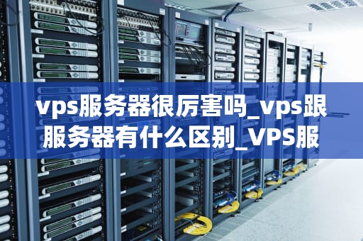 vps服务器很厉害吗_vps跟服务器有什么区别_VPS服务器的威力与影响