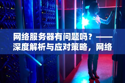 网络服务器有问题吗？——深度解析与应对策略，网络服务器有问题吗怎么解决