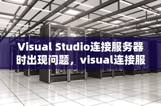 Visual Studio连接服务器时出现问题，visual连接服务器时出现问题怎么回事