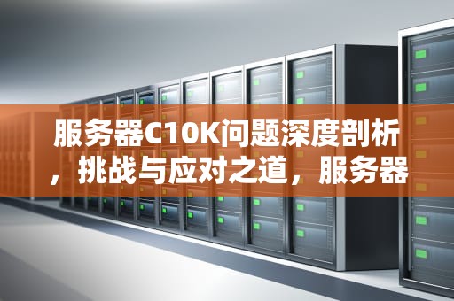 服务器C10K问题深度剖析，挑战与应对之道，服务器会有c10k问题吗