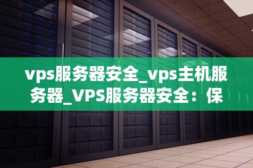 vps服务器安全_vps主机服务器_VPS服务器安全：保护您的在线业务的关键