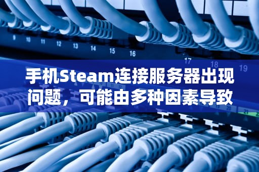 手机Steam连接服务器出现问题，可能由多种因素导致。以下是一些常见的原因分析及相应的解决方法，手机steam连接服务器出现问题怎么办