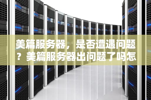 美篇服务器，是否遭遇问题？美篇服务器出问题了吗怎么解决