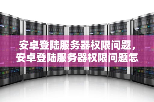 安卓登陆服务器权限问题，安卓登陆服务器权限问题怎么解决