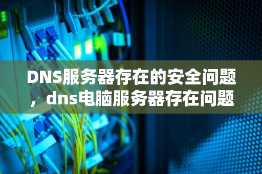 DNS服务器存在的安全问题，dns电脑服务器存在问题