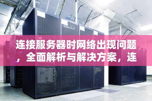 连接服务器时网络出现问题，全面解析与解决方案，连接服务器时网络出现问题怎么解决