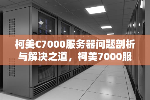 柯美C7000服务器问题剖析与解决之道，柯美7000服务器启动不了