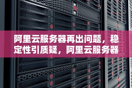阿里云服务器再出问题，稳定性引质疑，阿里云服务器又出问题了怎么办