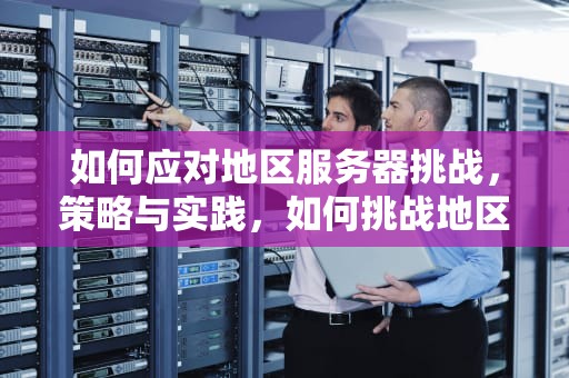 如何应对地区服务器挑战，策略与实践，如何挑战地区服务器的问题呢
