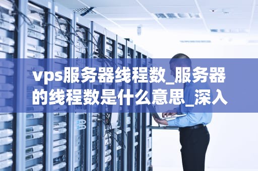 vps服务器线程数_服务器的线程数是什么意思_深入理解VPS服务器线程数及其优化策略