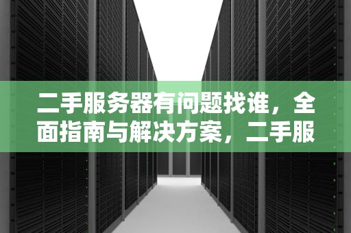 二手服务器有问题找谁，全面指南与解决方案，二手服务器有问题找谁解决